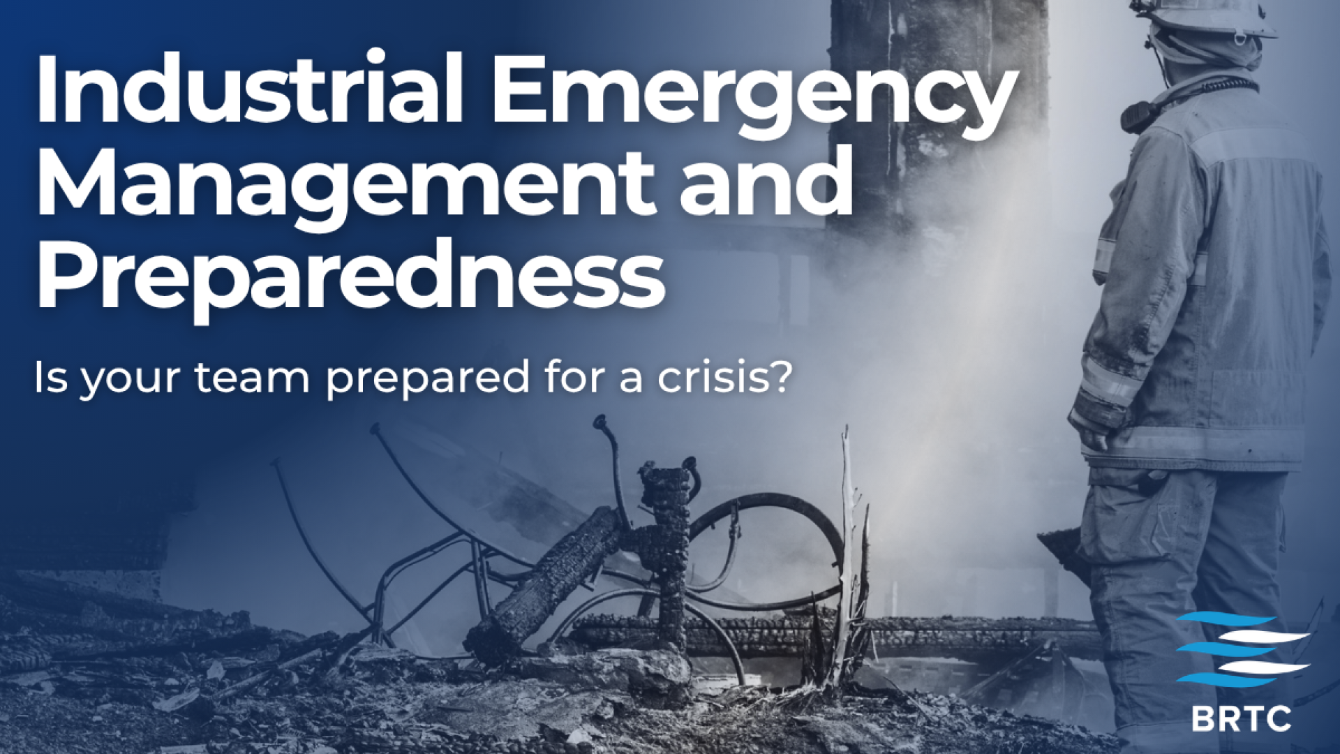 "Firefighter in full protective gear looking out over charred industrial debris, with text reading 'Industrial Emergency Management and Preparedness: Is your team prepared for a crisis?' and the BRTC logo."